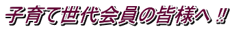 子育て世代会員の皆様へ !!