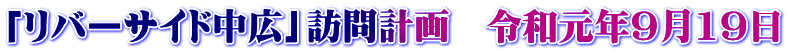 「リバーサイド中広」訪問計画　令和元年9月19日