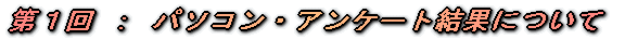 第１回 ： パソコン・アンケート結果について